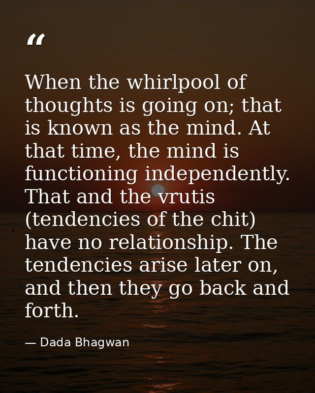 When the whirlpool of thoughts is going on; that is known as the mind. At that time, the mind is functioning independent — Dada Bhagwan