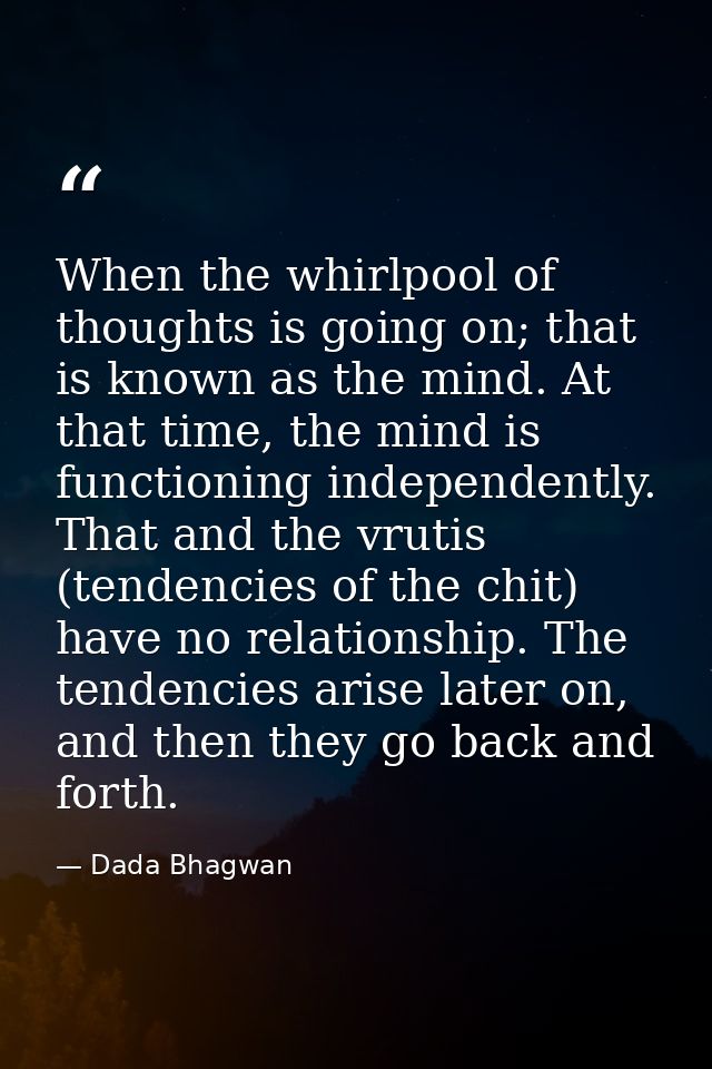 When the whirlpool of thoughts is going on; that is known as the mind. At that time, the mind is functioning independent — Dada Bhagwan
