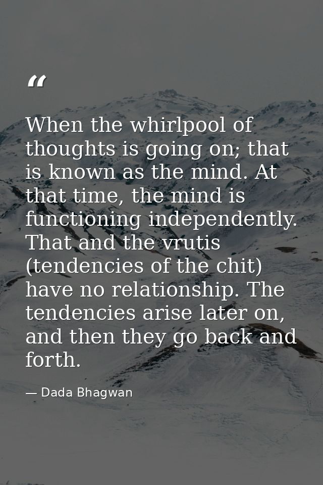 When the whirlpool of thoughts is going on; that is known as the mind. At that time, the mind is functioning independent — Dada Bhagwan