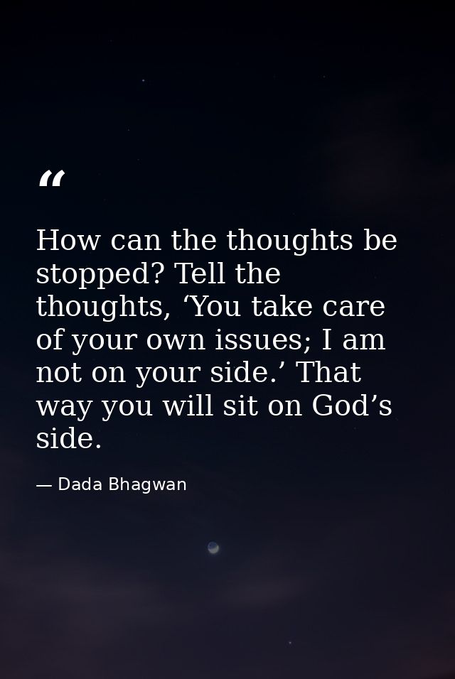 How can the thoughts be stopped? Tell the thoughts, ‘You take care of your own issues; I am not on your side.’ That way  — Dada Bhagwan