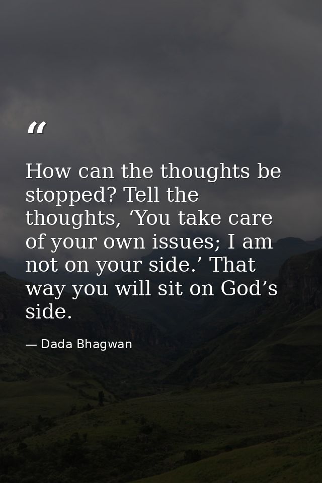How can the thoughts be stopped? Tell the thoughts, ‘You take care of your own issues; I am not on your side.’ That way  — Dada Bhagwan