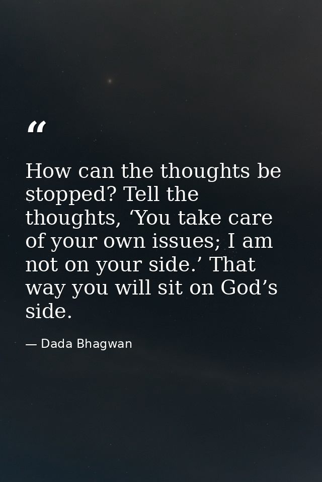 How can the thoughts be stopped? Tell the thoughts, ‘You take care of your own issues; I am not on your side.’ That way  — Dada Bhagwan