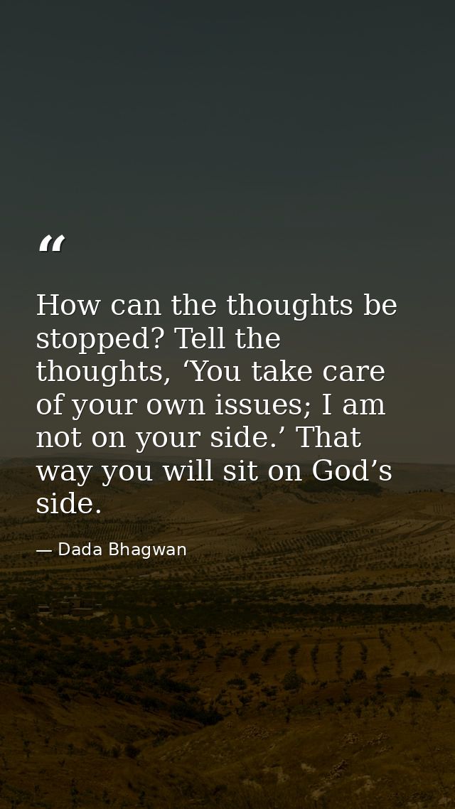 How can the thoughts be stopped? Tell the thoughts, ‘You take care of your own issues; I am not on your side.’ That way  — Dada Bhagwan