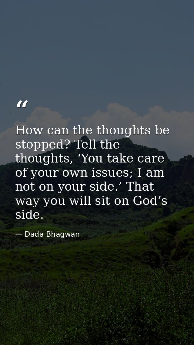How can the thoughts be stopped? Tell the thoughts, ‘You take care of your own issues; I am not on your side.’ That way  — Dada Bhagwan