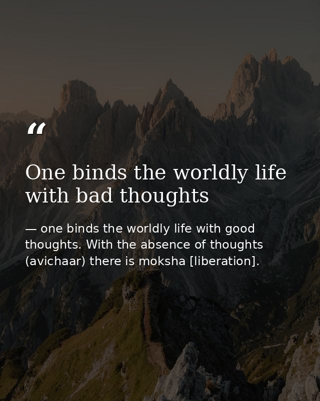 One binds the worldly life with bad thoughts — one binds the worldly life with good thoughts. With the absence of thoughts (avichaar) there is moksha [liberation].