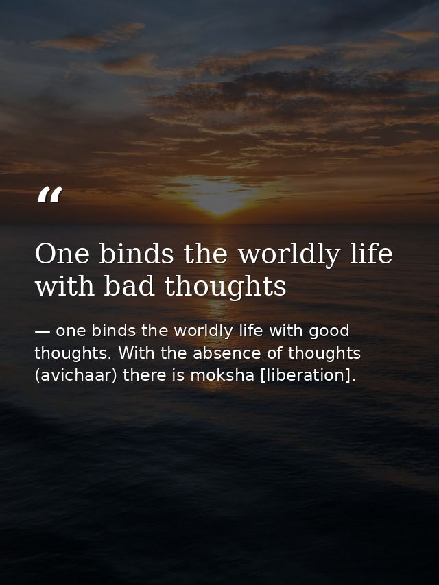 One binds the worldly life with bad thoughts — one binds the worldly life with good thoughts. With the absence of thoughts (avichaar) there is moksha [liberation].