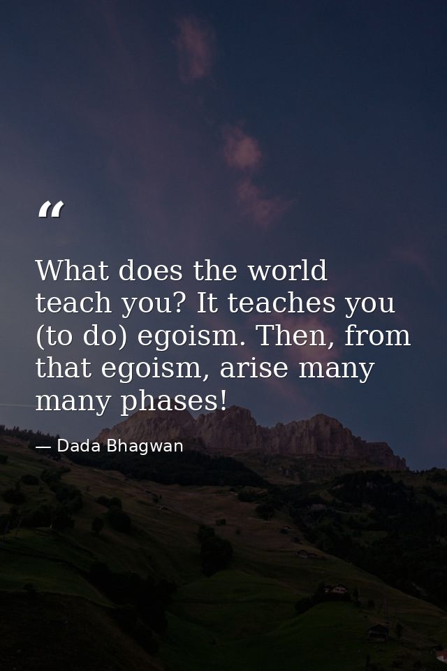 What does the world teach you? It teaches you (to do) egoism. Then, from that egoism, arise many many phases! — Dada Bhagwan