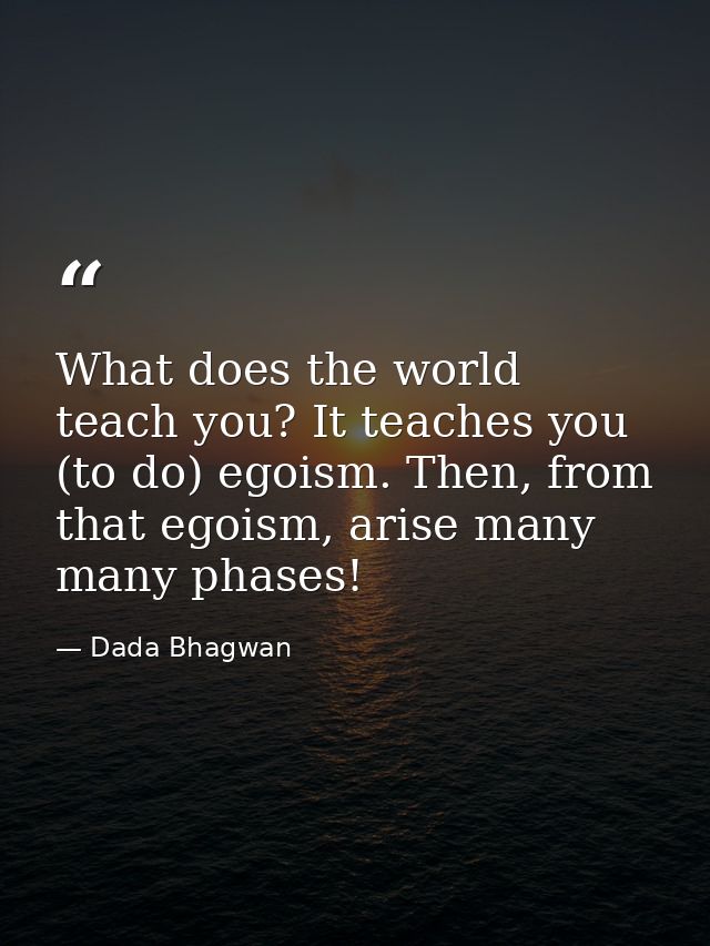 What does the world teach you? It teaches you (to do) egoism. Then, from that egoism, arise many many phases! — Dada Bhagwan