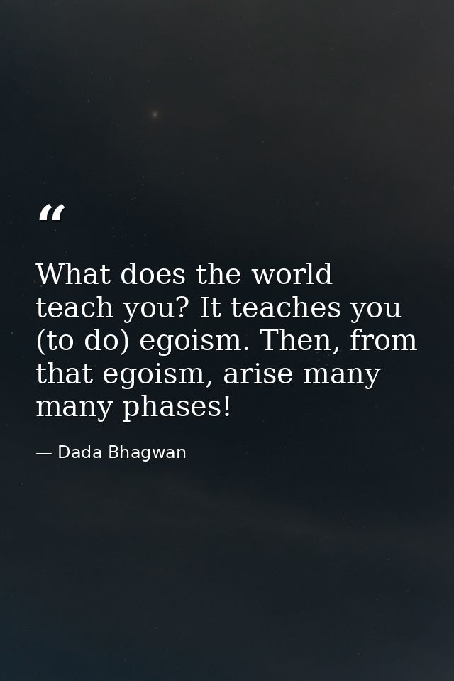 What does the world teach you? It teaches you (to do) egoism. Then, from that egoism, arise many many phases! — Dada Bhagwan