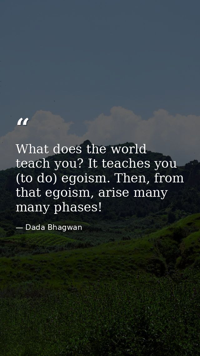 What does the world teach you? It teaches you (to do) egoism. Then, from that egoism, arise many many phases! — Dada Bhagwan