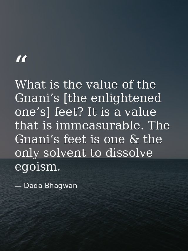 What is the value of the Gnani’s [the enlightened one’s] feet? It is a value that is immeasurable. The Gnani’s feet is o — Dada Bhagwan