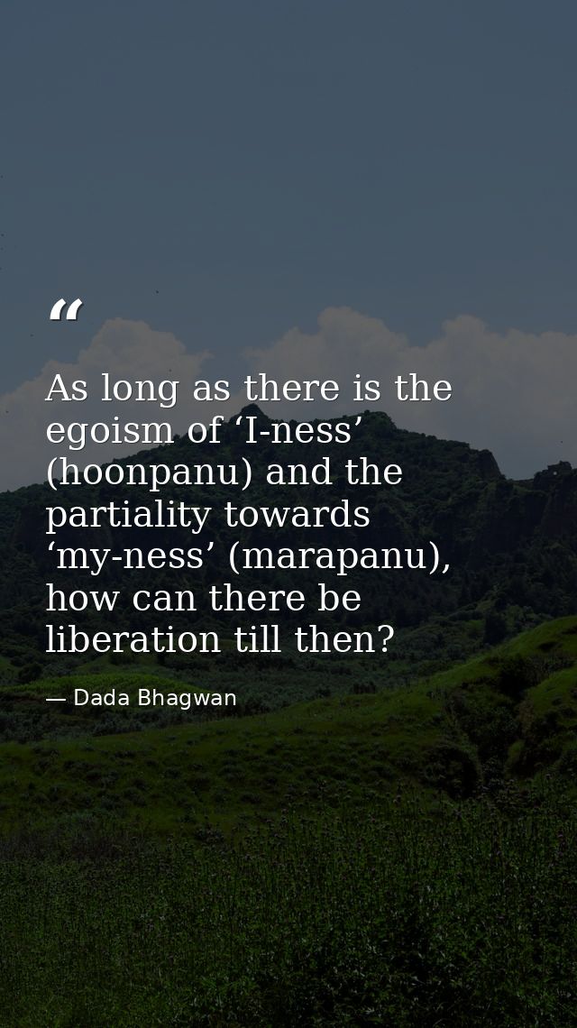 As long as there is the egoism of ‘I-ness’ (hoonpanu) and the partiality towards ‘my-ness’ (marapanu), how can there be  — Dada Bhagwan