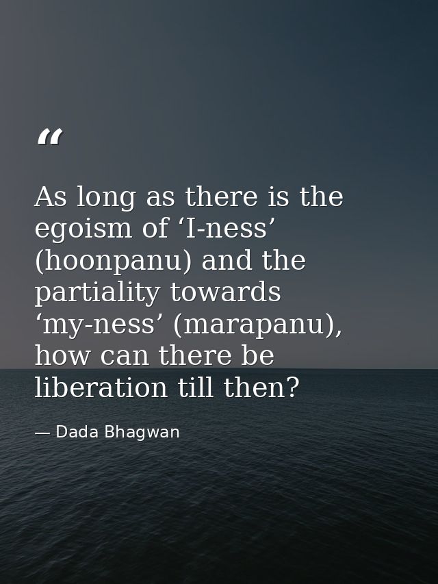 As long as there is the egoism of ‘I-ness’ (hoonpanu) and the partiality towards ‘my-ness’ (marapanu), how can there be  — Dada Bhagwan