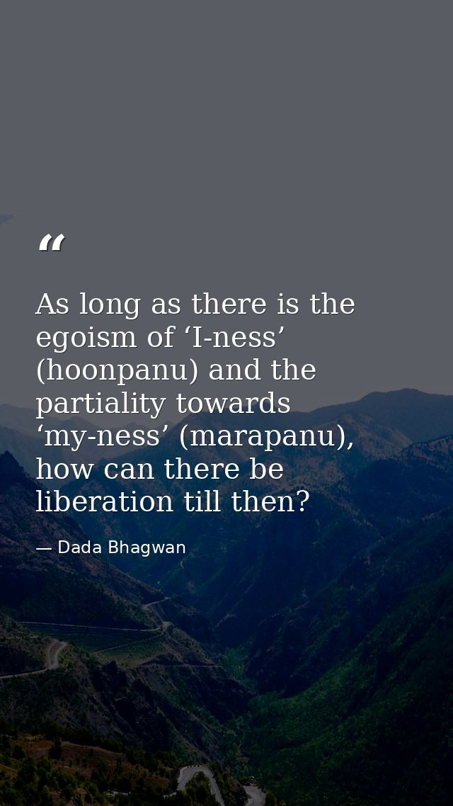 As long as there is the egoism of ‘I-ness’ (hoonpanu) and the partiality towards ‘my-ness’ (marapanu), how can there be  — Dada Bhagwan