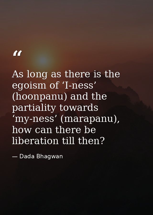 As long as there is the egoism of ‘I-ness’ (hoonpanu) and the partiality towards ‘my-ness’ (marapanu), how can there be  — Dada Bhagwan