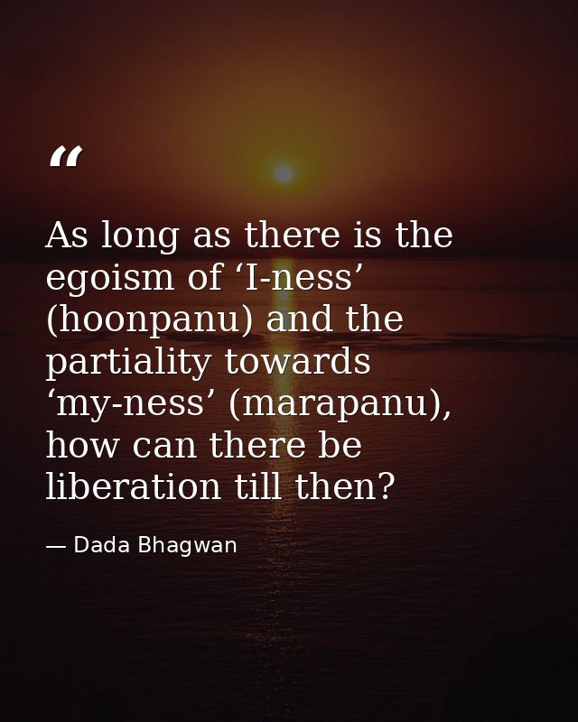 As long as there is the egoism of ‘I-ness’ (hoonpanu) and the partiality towards ‘my-ness’ (marapanu), how can there be  — Dada Bhagwan