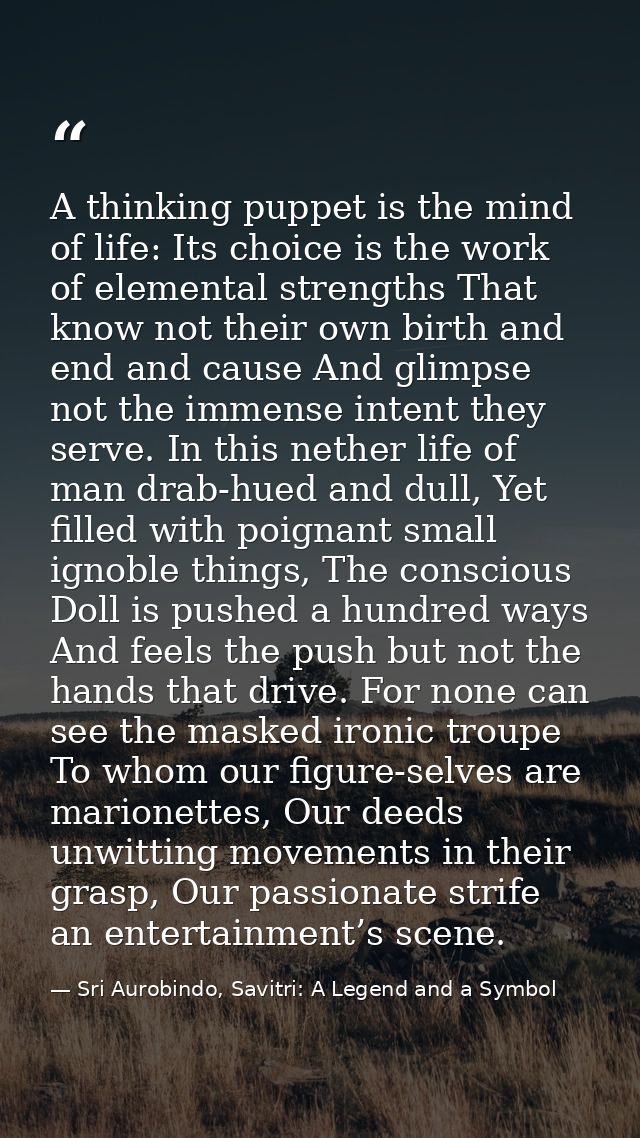 A thinking puppet is the mind of life: Its choice is the work of elemental strengths That know not their own birth and e — Sri Aurobindo, Savitri: A Legend and a Symbol