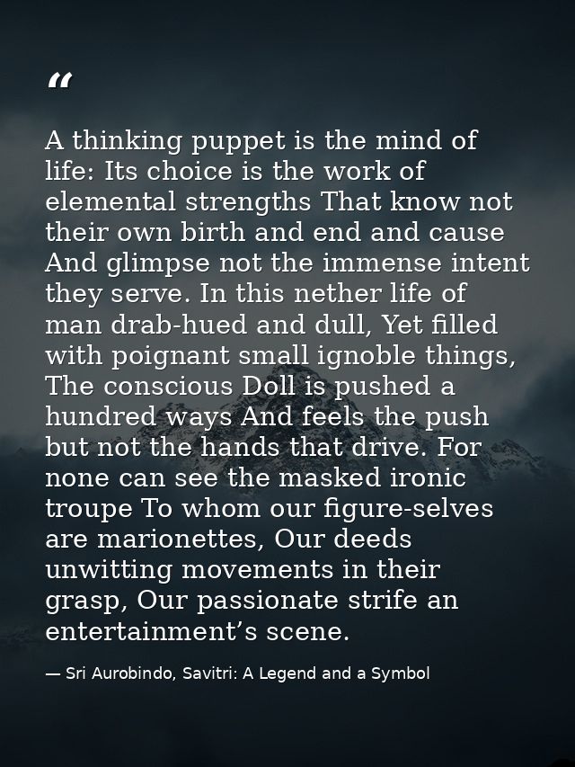 A thinking puppet is the mind of life: Its choice is the work of elemental strengths That know not their own birth and e — Sri Aurobindo, Savitri: A Legend and a Symbol