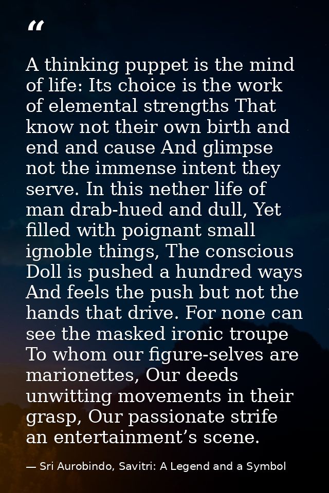 A thinking puppet is the mind of life: Its choice is the work of elemental strengths That know not their own birth and e — Sri Aurobindo, Savitri: A Legend and a Symbol