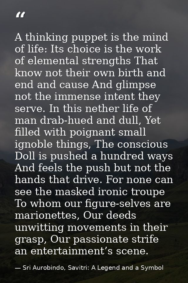 A thinking puppet is the mind of life: Its choice is the work of elemental strengths That know not their own birth and e — Sri Aurobindo, Savitri: A Legend and a Symbol