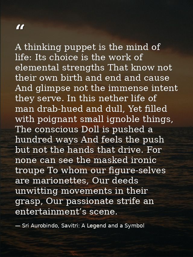 A thinking puppet is the mind of life: Its choice is the work of elemental strengths That know not their own birth and e — Sri Aurobindo, Savitri: A Legend and a Symbol
