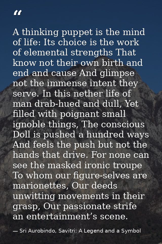 A thinking puppet is the mind of life: Its choice is the work of elemental strengths That know not their own birth and e — Sri Aurobindo, Savitri: A Legend and a Symbol