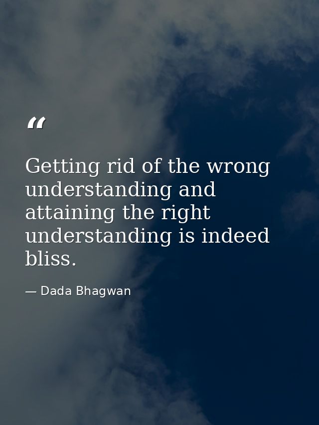 Getting rid of the wrong understanding and attaining the right understanding is indeed bliss. — Dada Bhagwan