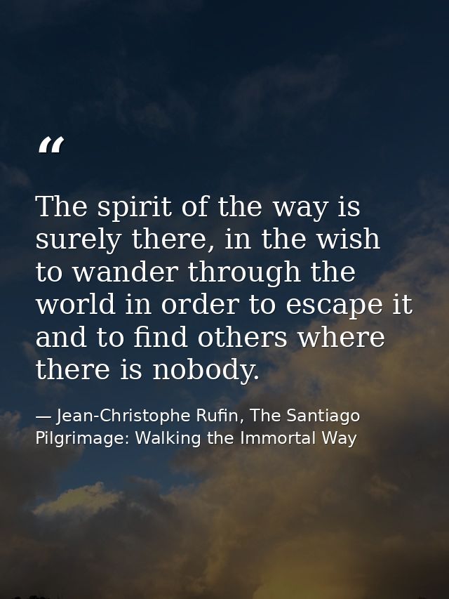 The spirit of the way is surely there, in the wish to wander through the world in order to escape it and to find others  — Jean-Christophe Rufin, The Santiago Pilgrimage: Walking the Immortal Way