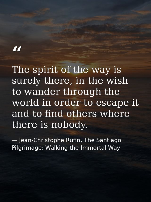 The spirit of the way is surely there, in the wish to wander through the world in order to escape it and to find others  — Jean-Christophe Rufin, The Santiago Pilgrimage: Walking the Immortal Way