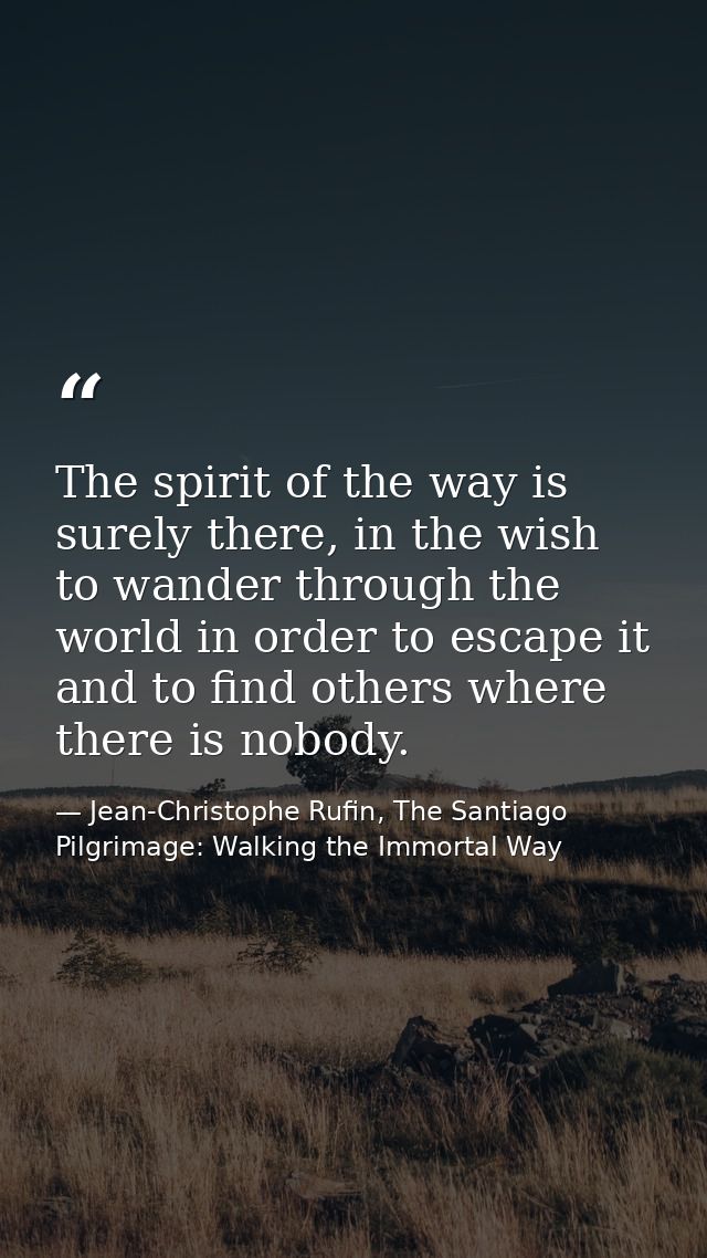 The spirit of the way is surely there, in the wish to wander through the world in order to escape it and to find others  — Jean-Christophe Rufin, The Santiago Pilgrimage: Walking the Immortal Way