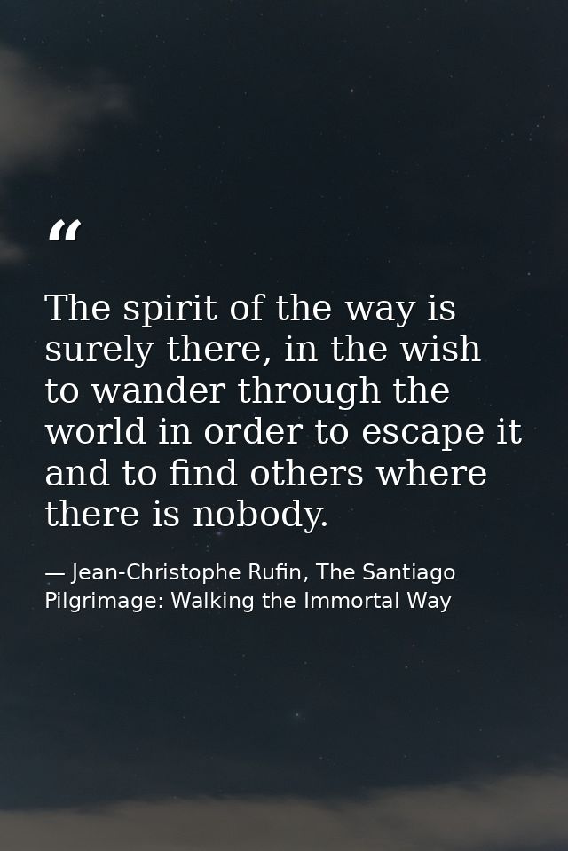 The spirit of the way is surely there, in the wish to wander through the world in order to escape it and to find others  — Jean-Christophe Rufin, The Santiago Pilgrimage: Walking the Immortal Way