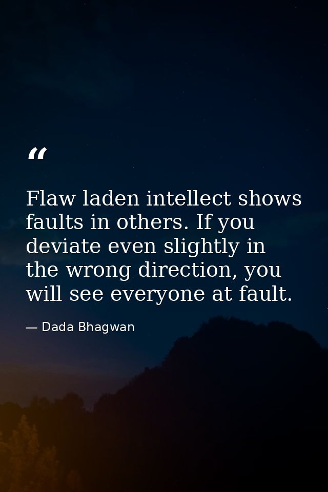 Flaw laden intellect shows faults in others. If you deviate even slightly in the wrong direction, you will see everyone  — Dada Bhagwan