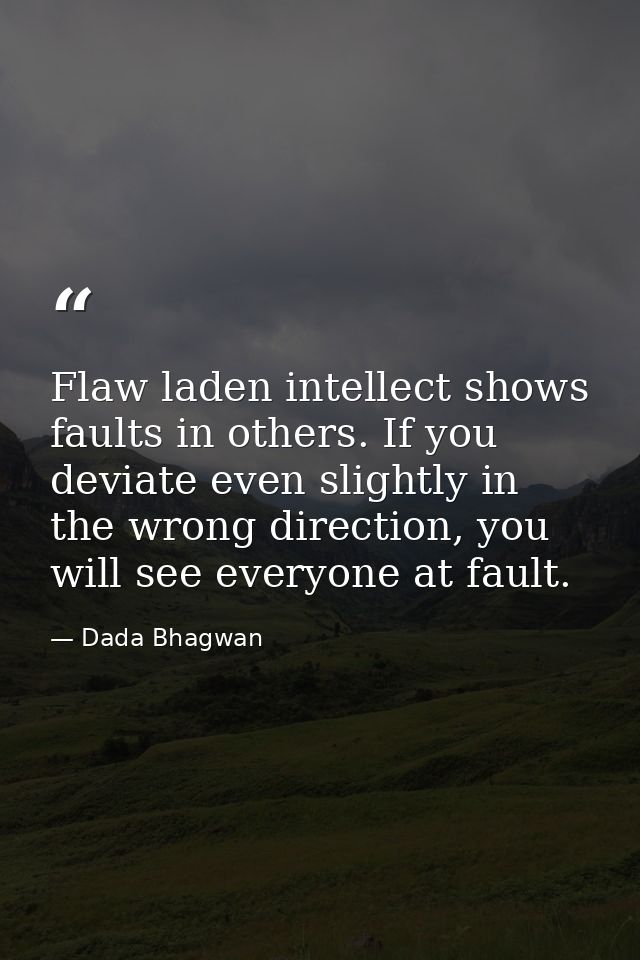 Flaw laden intellect shows faults in others. If you deviate even slightly in the wrong direction, you will see everyone  — Dada Bhagwan