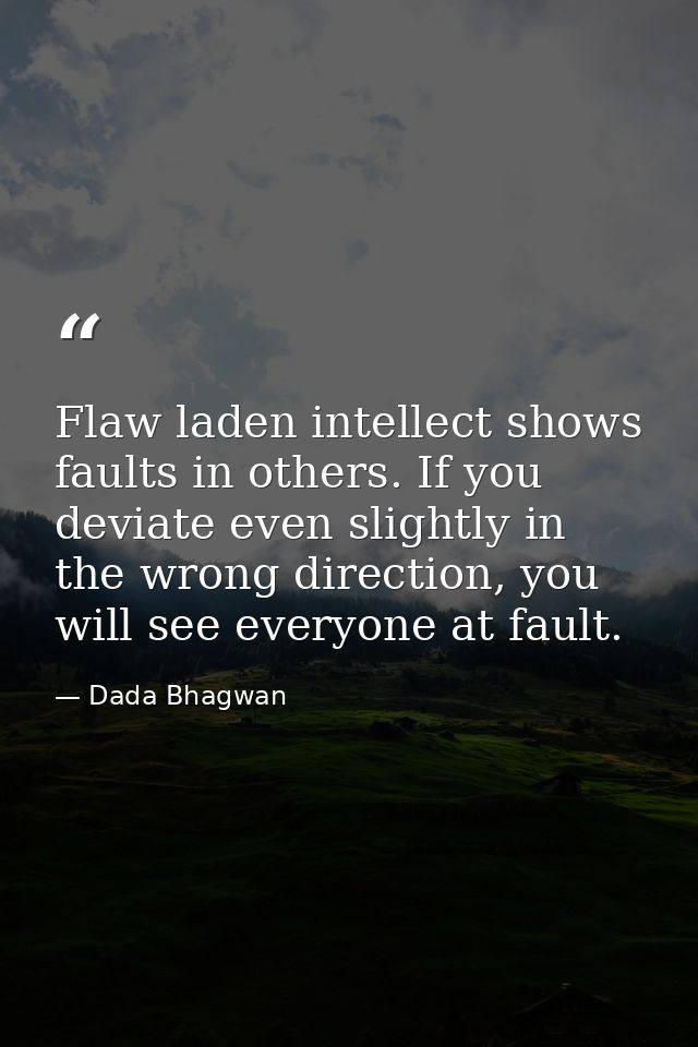 Flaw laden intellect shows faults in others. If you deviate even slightly in the wrong direction, you will see everyone  — Dada Bhagwan