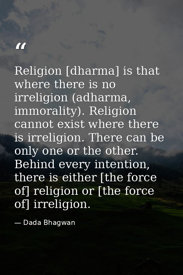 Religion [dharma] is that where there is no irreligion (adharma, immorality). Religion cannot exist where there is irrel — Dada Bhagwan