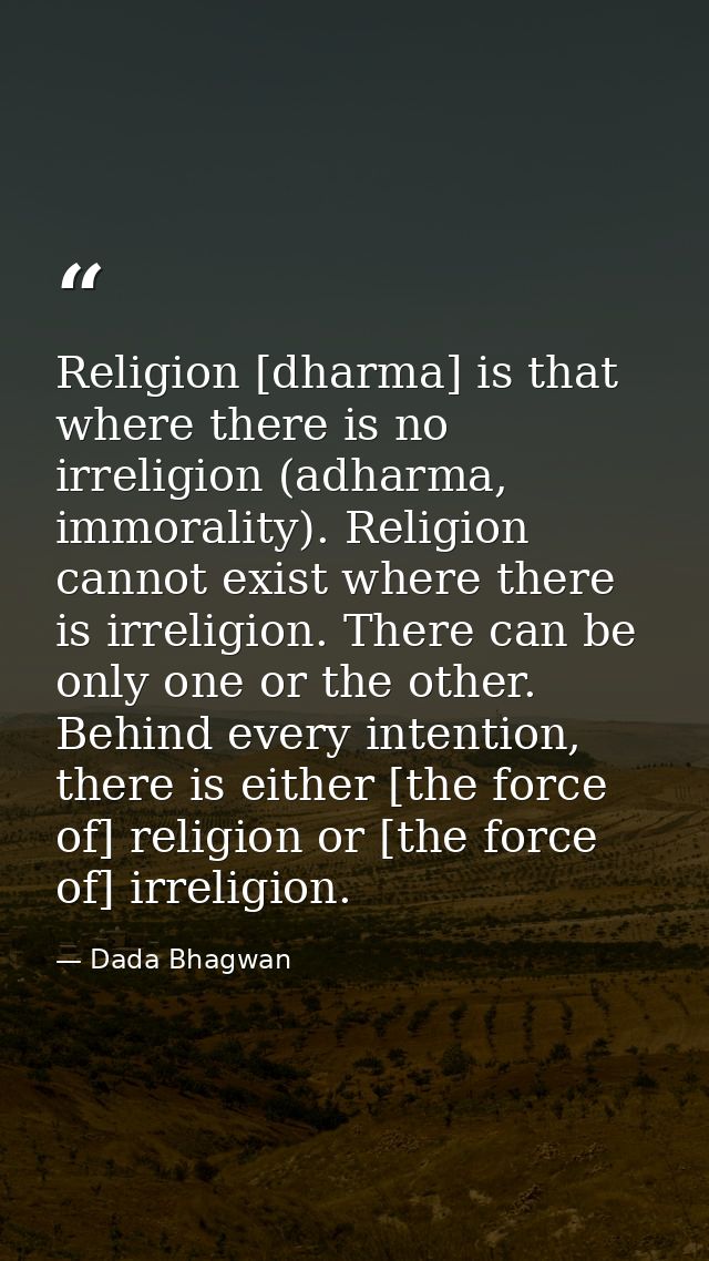 Religion [dharma] is that where there is no irreligion (adharma, immorality). Religion cannot exist where there is irrel — Dada Bhagwan