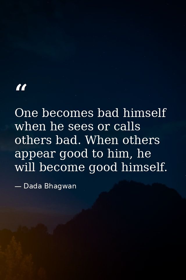 One becomes bad himself when he sees or calls others bad. When others appear good to him, he will become good himself. — Dada Bhagwan