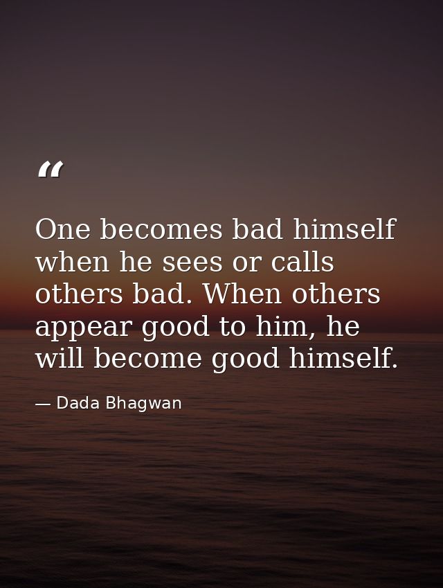 One becomes bad himself when he sees or calls others bad. When others appear good to him, he will become good himself. — Dada Bhagwan