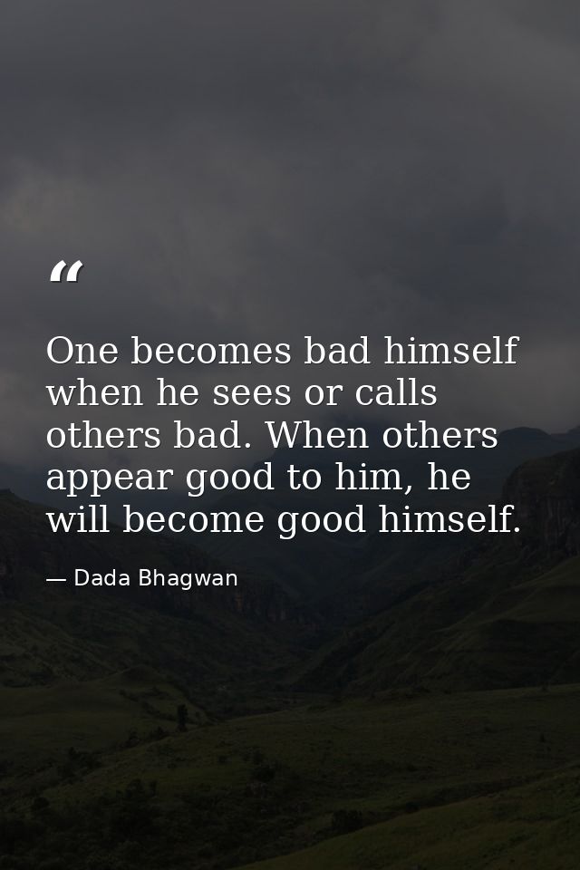 One becomes bad himself when he sees or calls others bad. When others appear good to him, he will become good himself. — Dada Bhagwan