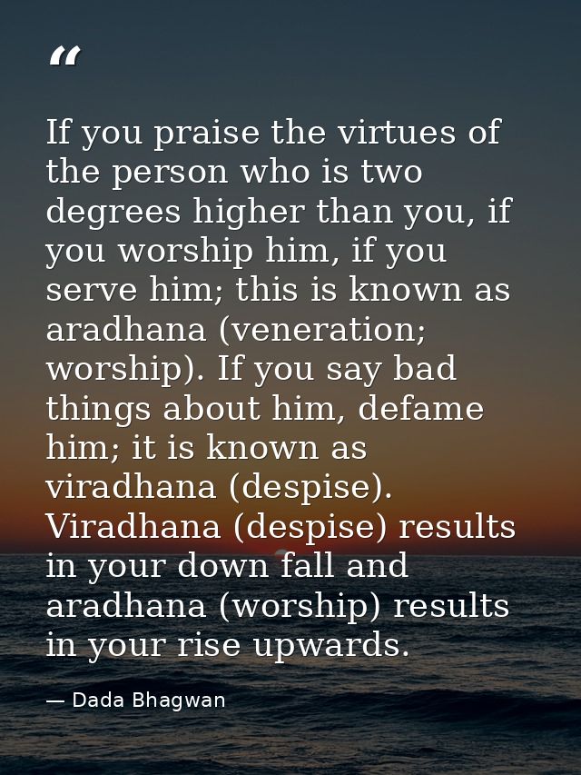 If you praise the virtues of the person who is two degrees higher than you, if you worship him, if you serve him; this i — Dada Bhagwan