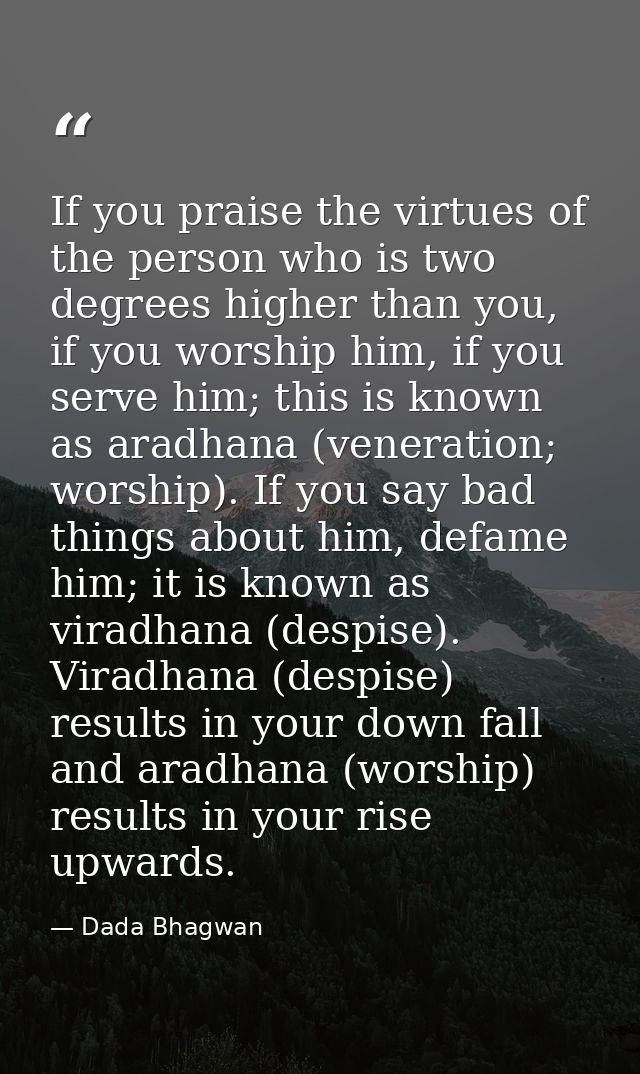If you praise the virtues of the person who is two degrees higher than you, if you worship him, if you serve him; this i — Dada Bhagwan