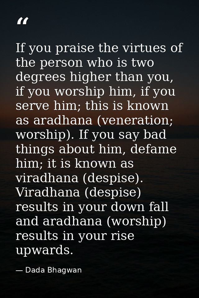 If you praise the virtues of the person who is two degrees higher than you, if you worship him, if you serve him; this i — Dada Bhagwan