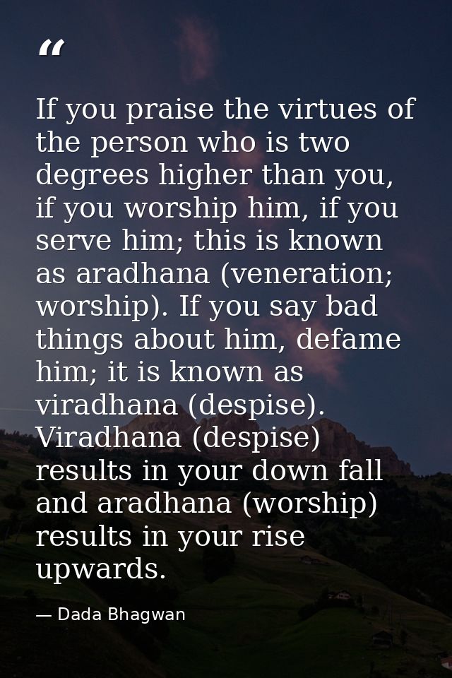 If you praise the virtues of the person who is two degrees higher than you, if you worship him, if you serve him; this i — Dada Bhagwan