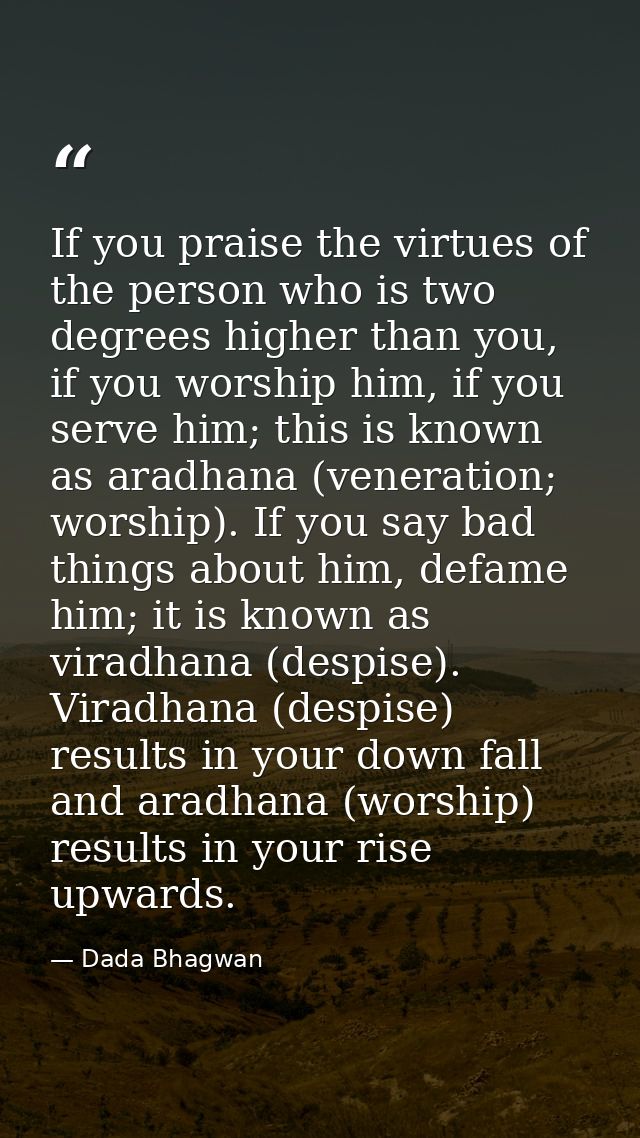 If you praise the virtues of the person who is two degrees higher than you, if you worship him, if you serve him; this i — Dada Bhagwan