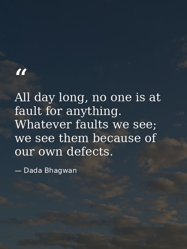 All day long, no one is at fault for anything. Whatever faults we see; we see them because of our own defects. — Dada Bhagwan