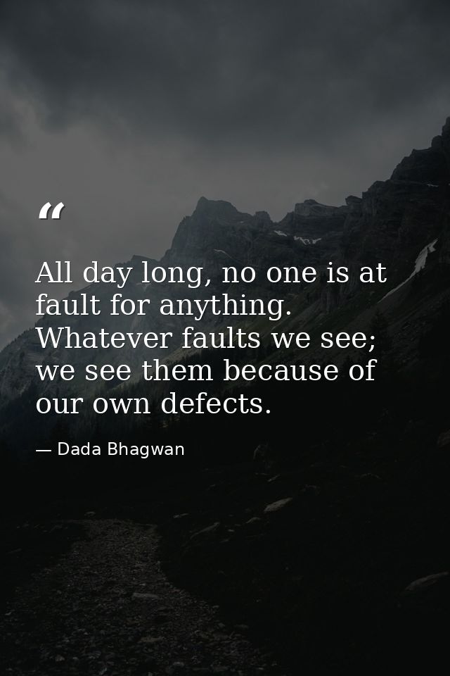All day long, no one is at fault for anything. Whatever faults we see; we see them because of our own defects. — Dada Bhagwan