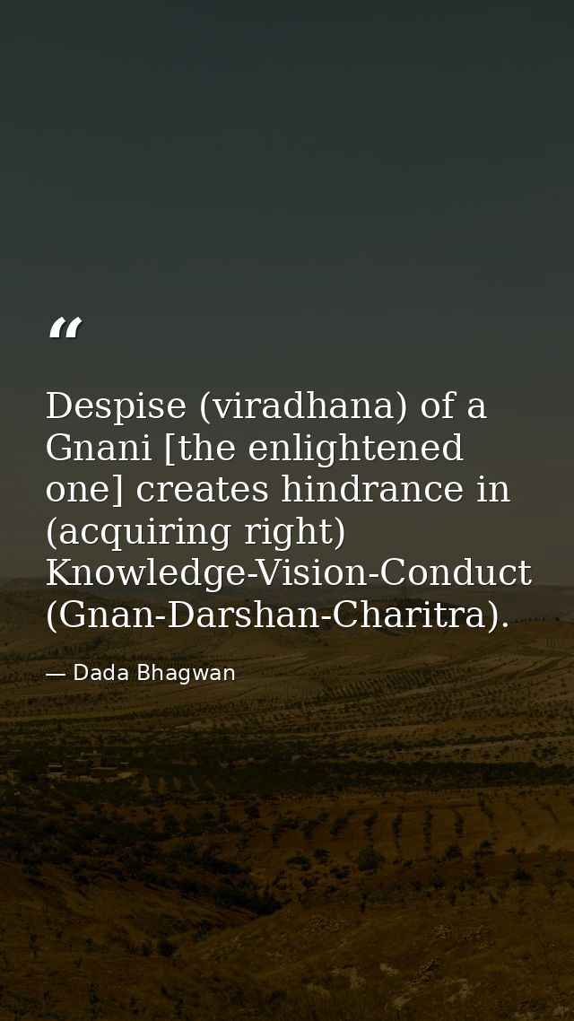 Despise (viradhana) of a Gnani [the enlightened one] creates hindrance in (acquiring right) Knowledge-Vision-Conduct (Gn — Dada Bhagwan