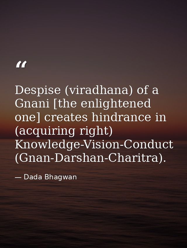 Despise (viradhana) of a Gnani [the enlightened one] creates hindrance in (acquiring right) Knowledge-Vision-Conduct (Gn — Dada Bhagwan