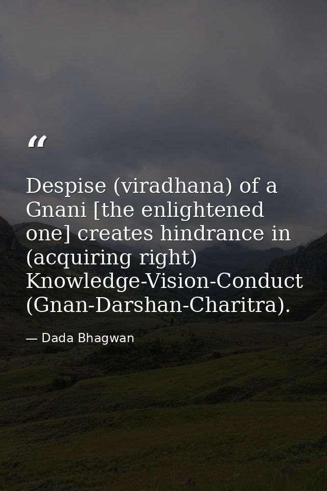 Despise (viradhana) of a Gnani [the enlightened one] creates hindrance in (acquiring right) Knowledge-Vision-Conduct (Gn — Dada Bhagwan