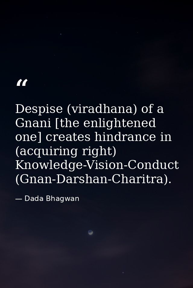 Despise (viradhana) of a Gnani [the enlightened one] creates hindrance in (acquiring right) Knowledge-Vision-Conduct (Gn — Dada Bhagwan